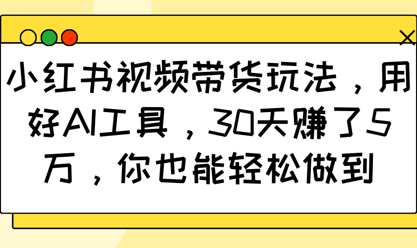 小红书视频带货玩法，用好AI工具，30天赚了5万，你也能轻松做到-快名资源网
