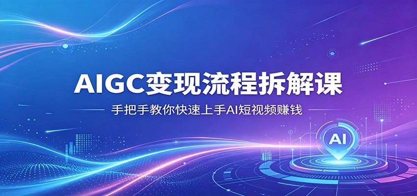 AIGC变现流程拆解课，手把手教你快速上手AI短视频赚钱-快名资源网
