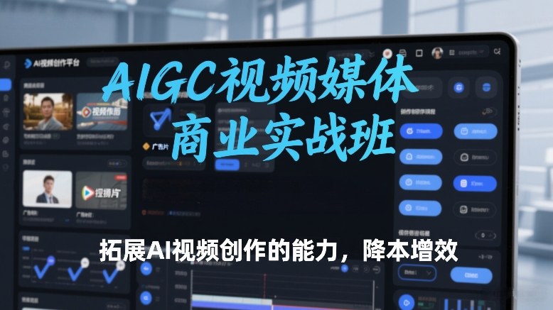 AIGC视频媒体商业实战班，拓展AI视频创作的能力，降本增效-快名资源网