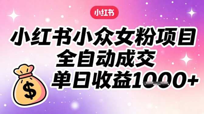 小红书小众女粉项目，全自动成交，单日收益多张-快名资源网