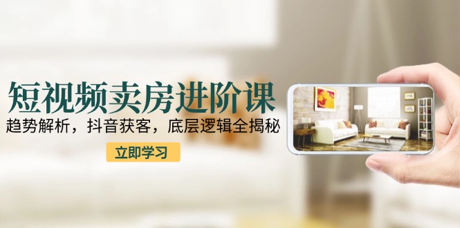 短视频卖房进阶课：趋势解析，抖音获客，底层逻辑全揭秘-快名资源网