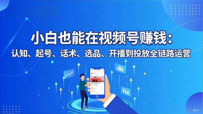 小白也能在视频号赚钱：认知、起号、话术、选品、开播到投放全链路运营-快名资源网