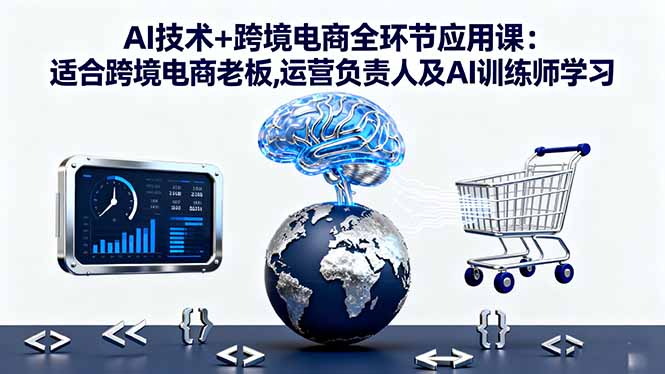 AI技术+跨境电商全环节应用课:适合跨境电商老板,运营负责人及AI训练师学习-青虫资源网