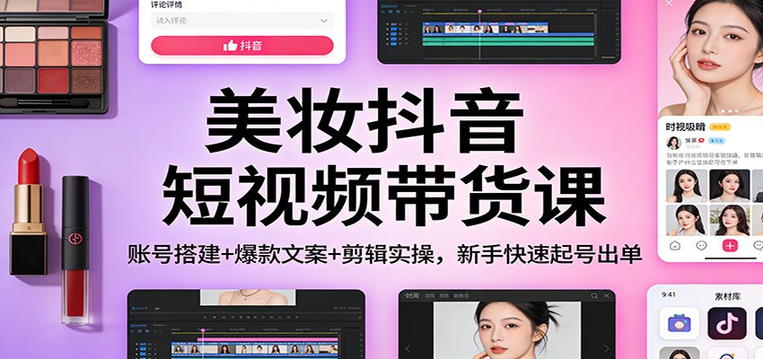 美妆抖音短视频带货课：账号搭建+爆款文案+剪辑实操，新手快速起号出单-快名资源网