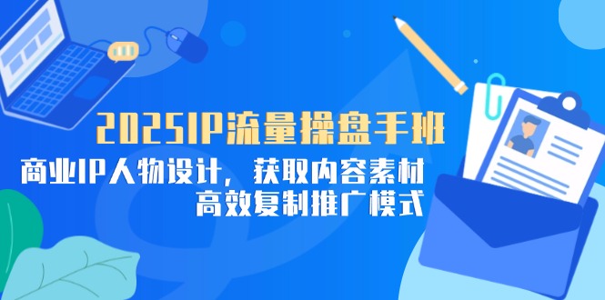 2025IP流量操盘手班，商业IP人物设计，获取内容素材，高效复制推广模式-青虫资源网