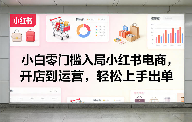 小白零门槛入局小红书电商，开店到运营，轻松上手出单-快名资源网