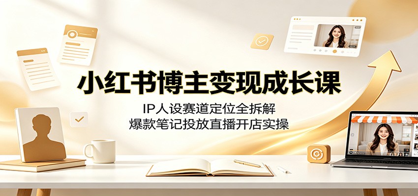 小红书博主变现成长课：IP人设赛道定位全拆解，爆款笔记投放直播开店实操-青虫资源网