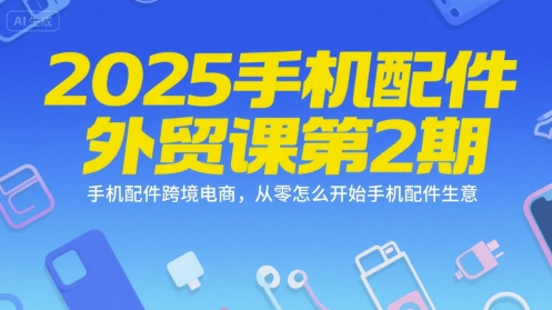 2025手机配件外贸课第2期，手机配件跨境电商，从零怎么开始手机配件生意-青虫资源网