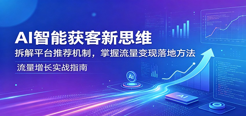 AI智能获客新思维：拆解平台推荐机制，掌握流量变现落地方法-快名资源网