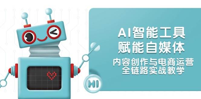 AI智能工具赋能自媒体，内容创作与电商运营，全链路实战教学-快名资源网