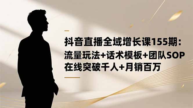 抖音直播全域增长课155期：流量玩法+话术模板+团队SOP，在线突破千人+...-快名资源网
