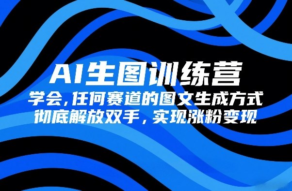 AI生图训练营，学会任何赛道的图文生成方式，彻底解放双手，实现涨粉变现-快名资源网