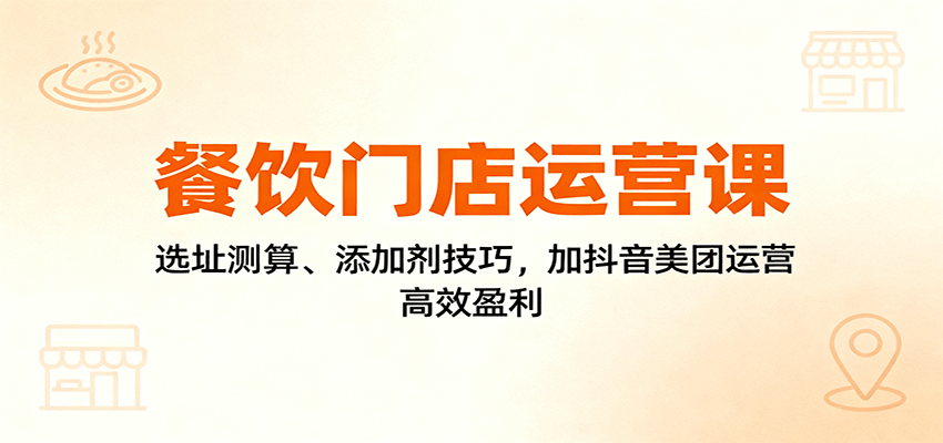 餐饮门店运营课：选址测算、添加剂技巧，加抖音美团运营，高效盈利-快名资源网