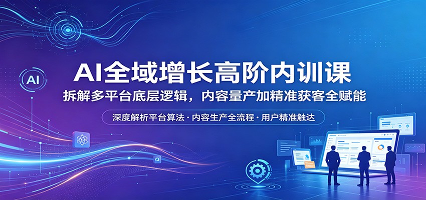 AI全域增长高阶内训课：拆解多平台底层逻辑，内容量产加精准获客全赋能-快名资源网