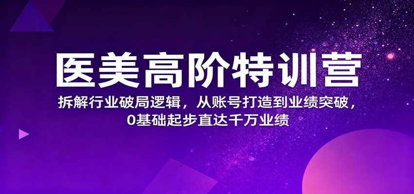 医美高阶特训营，拆解行业破局逻辑，从账号打造到业绩突破，0基础起步直达千万业绩-快名资源网