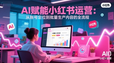 AI 赋能小红书运营：从账号定位到批量生产内容的全流程-快名资源网