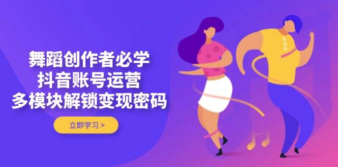 舞蹈创作者必学，抖音账号运营，多模块解锁变现密码-快名资源网