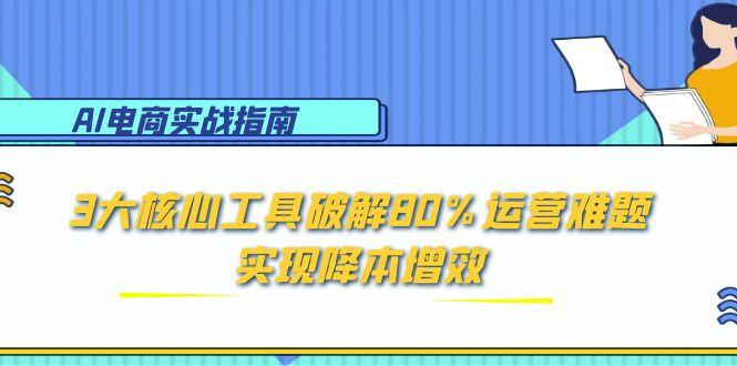 AI电商实战指南：3大核心工具破解80%运营难题，实现降本增效-快名资源网