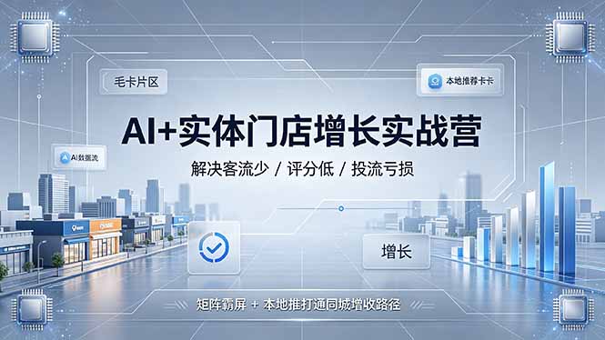 AI+实体门店增长实战营，解决客流少/评分低/投流亏损；矩阵霸屏+本地推打通同城增收路径-青虫资源网
