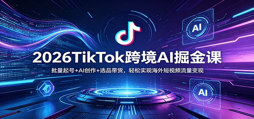 2026TikTok跨境AI掘金课：批量起号+AI创作+选品带货，轻松实现海外短视频流量变现-快名资源网