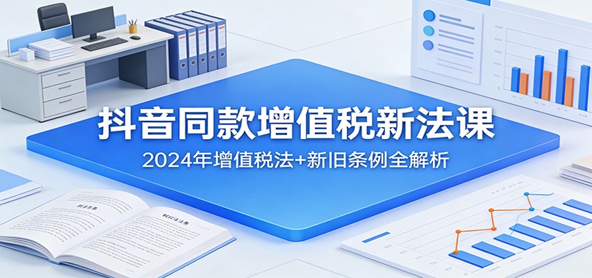 抖音同款增值税新法课：2024年增值税法+新旧条例全解析-快名资源网