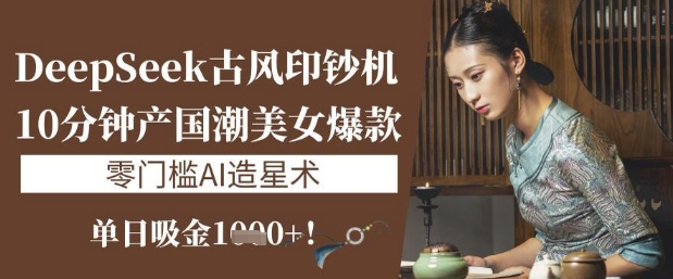 DeepSeek古风印钞机：10分钟产国潮美女爆款，单日吸金1k+，零门槛AI造星术-青虫资源网