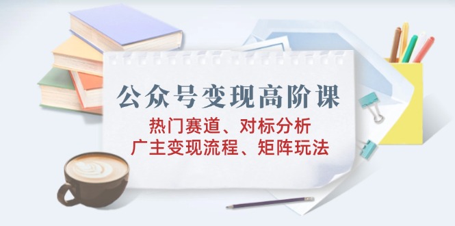 公众号变现高阶课：热门赛道、对标分析、广告主变现流程、矩阵玩法-快名资源网