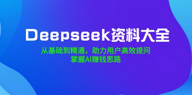 Deepseek资料大全，从基础到精通，助力用户高效提问，掌握AI赚钱思路-快名资源网