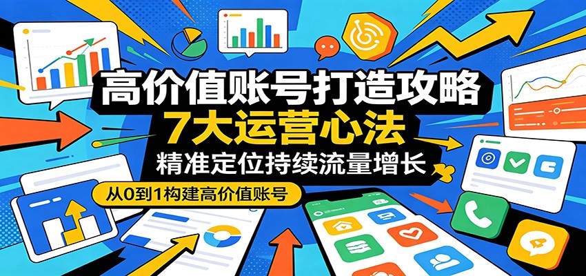 高价值账号打造攻略：7大运营心法，精准定位持续流量增长-快名资源网