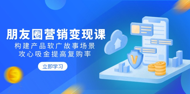 朋友圈营销变现课：构建产品软广故事场景，攻心吸金提高复购率-快名资源网