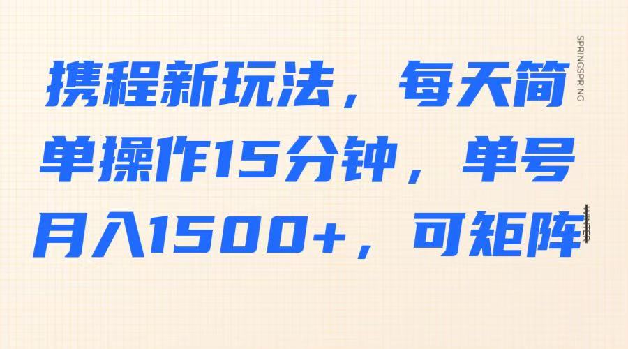 携程新玩法，每天简单操作15分钟，单号月入1500+，可矩阵-青虫资源网