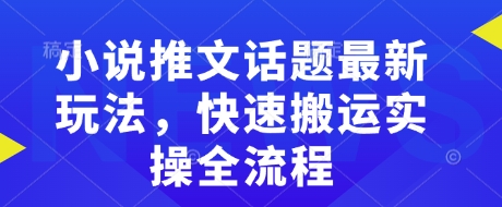 小说推文话题最新玩法，快速搬运实操全流程-快名资源网