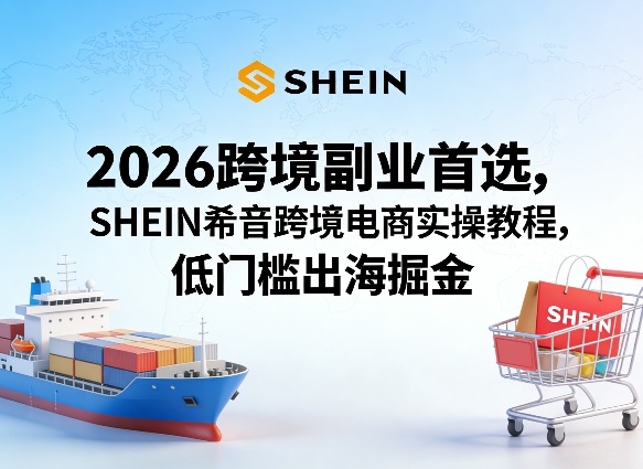 2026跨境副业首选，SHEIN希音跨境电商实操教程，低门槛出海掘金-快名资源网