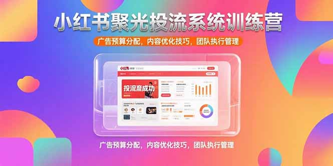 小红书聚光投流系统训练营，广告预算分配，内容优化技巧，团队执行管理-快名资源网