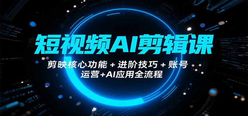 短视频AI剪辑课，剪映核心功能+进阶技巧+账号运营+AI应用全流程-快名资源网