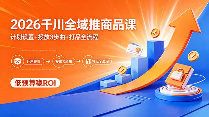 2026千川全域推商品课，计划设置+投放3步曲+打品全流程，低预算稳ROI-快名资源网