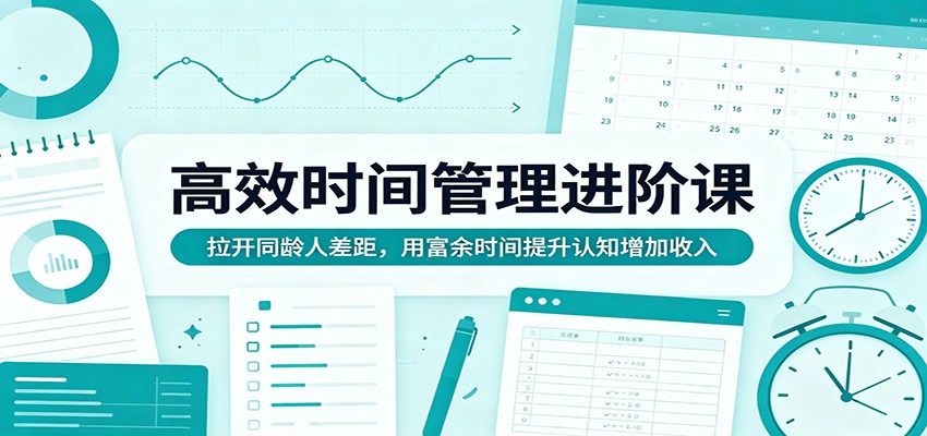 高效时间管理进阶课：拉开同龄人差距，用富余时间提升认知增加收入-快名资源网