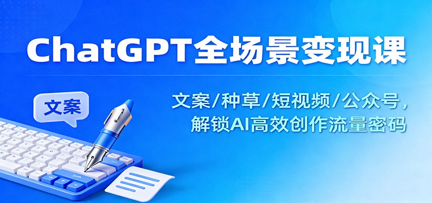 ChatGPT全场景变现课：文案/种草/短视频/公众号，解锁AI高效创作流量密码-快名资源网