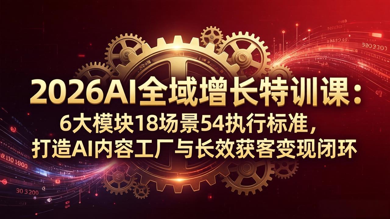 2026AI全域增长特训课：6大模块18场景54执行标准，打造AI内容工厂与长效获客变现闭环-快名资源网