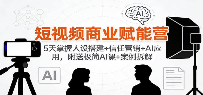 短视频商业赋能营：5天掌握人设搭建+信任营销+AI应用，附送极简AI课+案例拆解-快名资源网