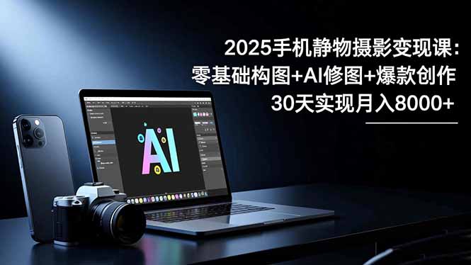 2025手机 静物摄影变现课：零基础构图+AI修图+爆款创作，30天实现月入8...-快名资源网