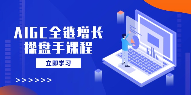 AIGC全链增长操盘手课程，从AI基础到私有化应用，轻松驾驭AI助力营销-快名资源网