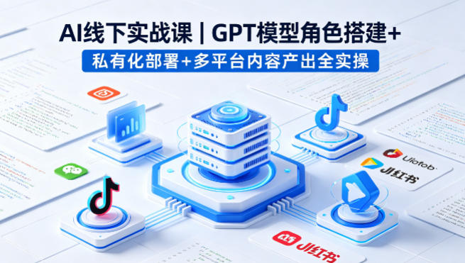 AI线下实战课，GPT模型角色搭建+私有化部署+多平台内容产出全实操-青虫资源网