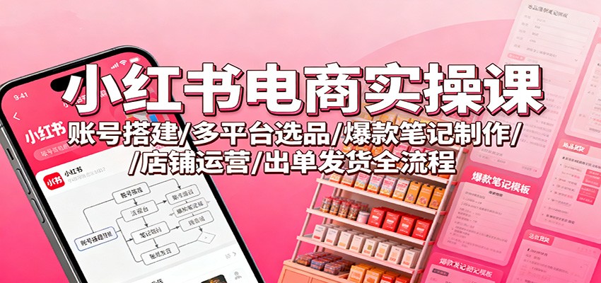 小红书电商实操课：账号搭建/多平台选品/爆款笔记制作/店铺运营/出单发货全流程-快名资源网