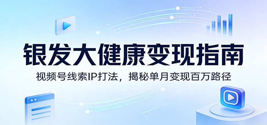 银发大健康变现指南：视频号线索IP打法，揭秘单月变现百万路径-快名资源网