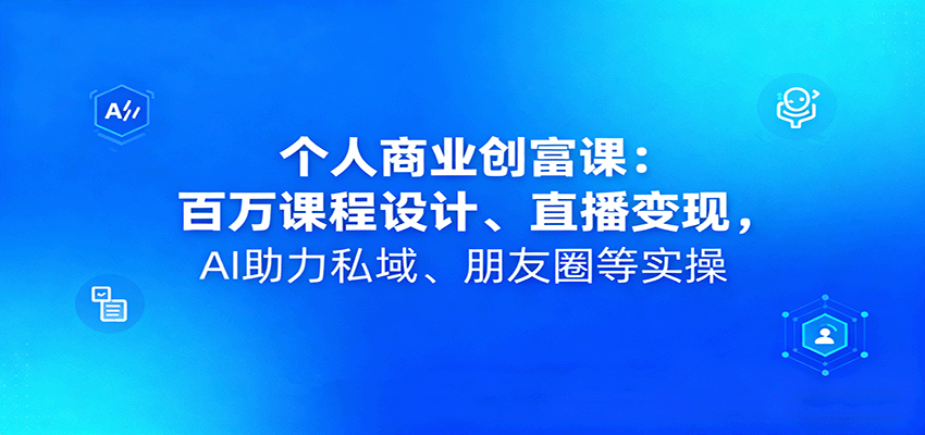 个人商业创富课：百万课程设计、直播变现，AI助力私域、朋友圈等实操-青虫资源网