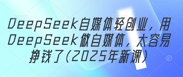 DeepSeek自媒体轻创业，用DeepSeek做自媒体，太容易挣钱了(2025年新课)-快名资源网