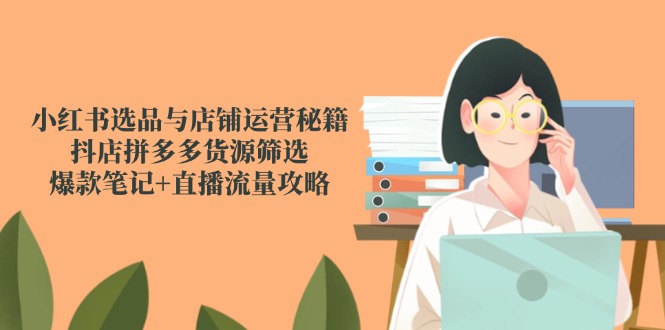 小红书选品与店铺运营秘籍，抖店拼多多货源筛选，爆款笔记+直播流量攻略-青虫资源网