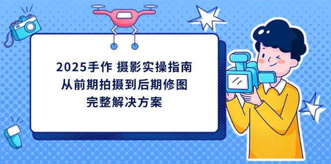 2025手作 摄影实操指南，从前期拍摄到后期修图的完整解决方案-快名资源网