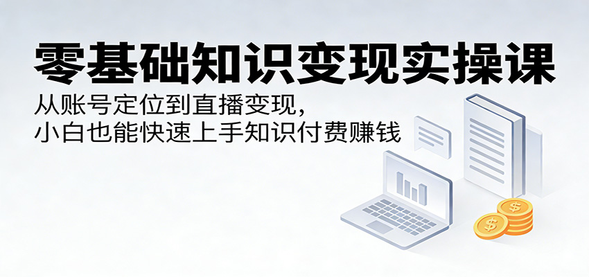 零基础知识变现实操课：从账号定位到直播变现，小白也能快速上手知识付费赚钱-快名资源网